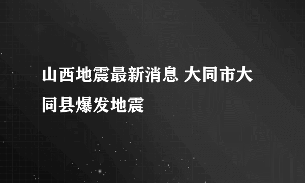 山西地震最新消息 大同市大同县爆发地震