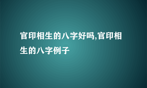 官印相生的八字好吗,官印相生的八字例子