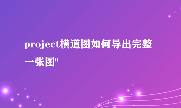 project横道图如何导出完整一张图