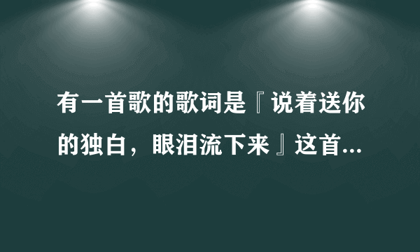 有一首歌的歌词是『说着送你的独白，眼泪流下来』这首歌叫什么，谁唱的？？