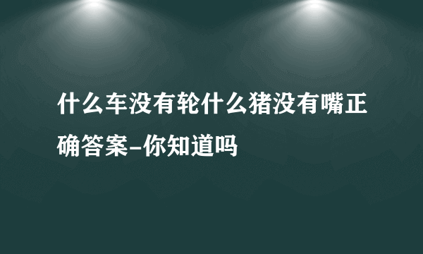 什么车没有轮什么猪没有嘴正确答案-你知道吗