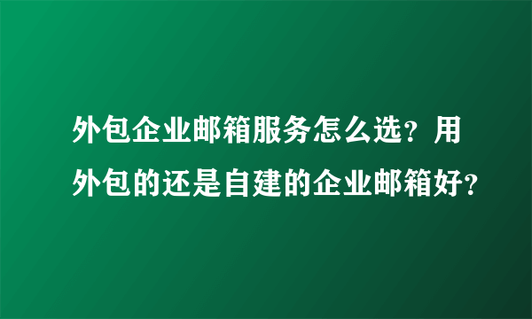 外包企业邮箱服务怎么选？用外包的还是自建的企业邮箱好？