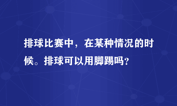 排球比赛中，在某种情况的时候。排球可以用脚踢吗？