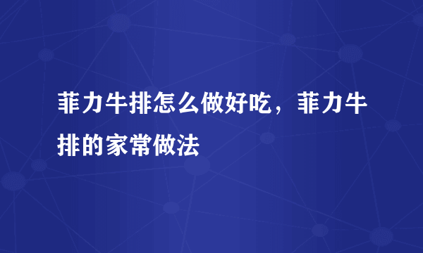 菲力牛排怎么做好吃，菲力牛排的家常做法