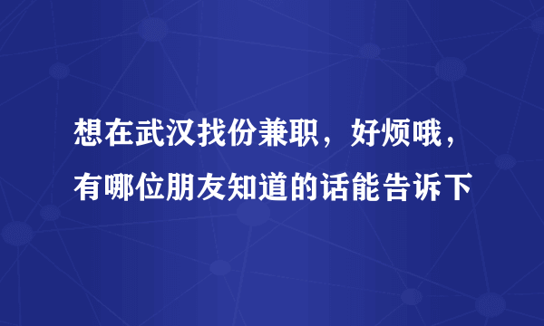 想在武汉找份兼职，好烦哦，有哪位朋友知道的话能告诉下