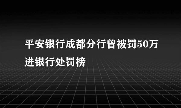 平安银行成都分行曾被罚50万进银行处罚榜