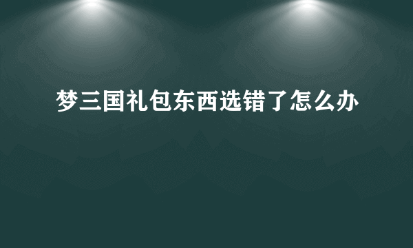 梦三国礼包东西选错了怎么办