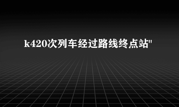 k420次列车经过路线终点站