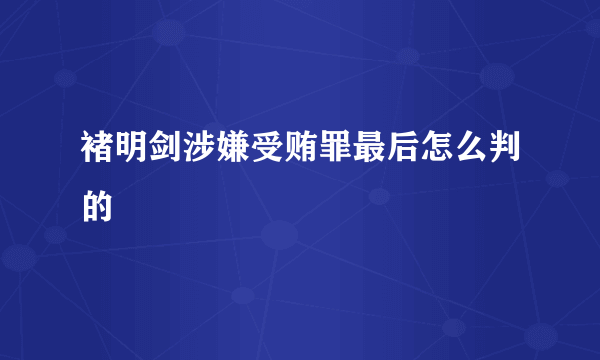 褚明剑涉嫌受贿罪最后怎么判的