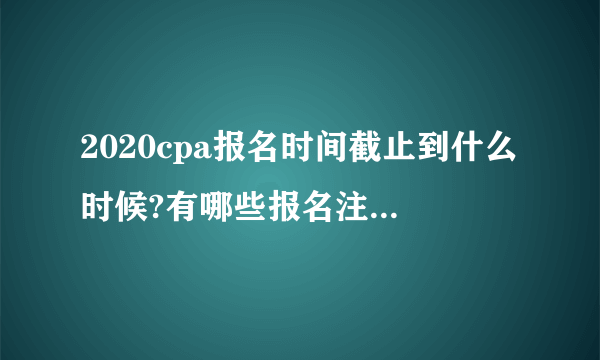 2020cpa报名时间截止到什么时候?有哪些报名注意事项?