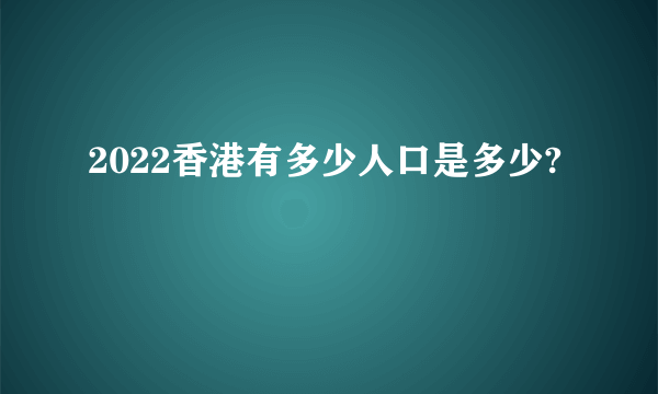 2022香港有多少人口是多少?