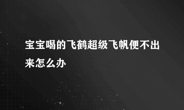 宝宝喝的飞鹤超级飞帆便不出来怎么办