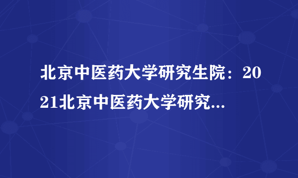 北京中医药大学研究生院：2021北京中医药大学研究生考试考场安排公告