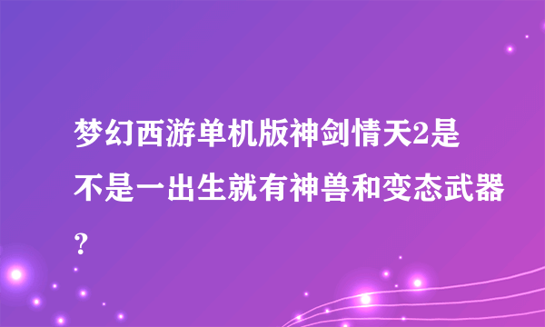 梦幻西游单机版神剑情天2是不是一出生就有神兽和变态武器？