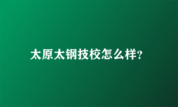 太原太钢技校怎么样？