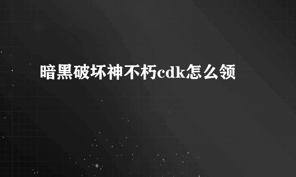 暗黑破坏神不朽cdk怎么领