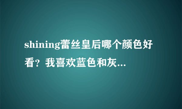 shining蕾丝皇后哪个颜色好看？我喜欢蓝色和灰色的，不知道哪个好，求助求助。有图片中的那么好看么