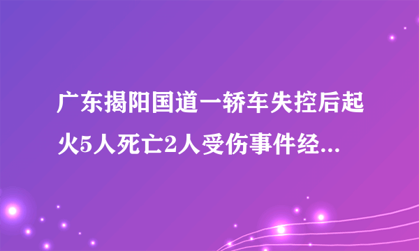 广东揭阳国道一轿车失控后起火5人死亡2人受伤事件经过如何？