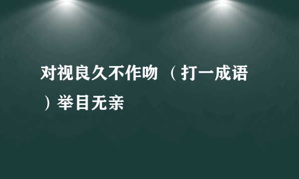 对视良久不作吻 （打一成语）举目无亲