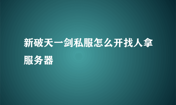 新破天一剑私服怎么开找人拿服务器