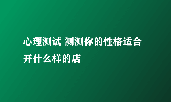 心理测试 测测你的性格适合开什么样的店