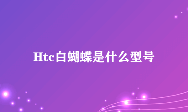 Htc白蝴蝶是什么型号