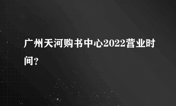 广州天河购书中心2022营业时间？