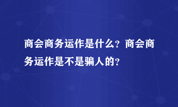 商会商务运作是什么？商会商务运作是不是骗人的？