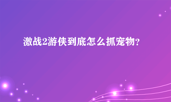 激战2游侠到底怎么抓宠物？