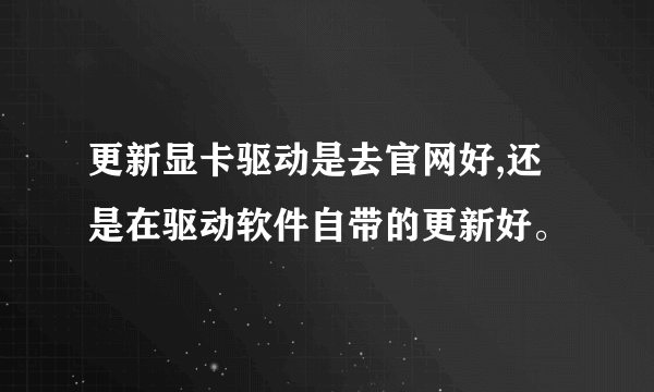 更新显卡驱动是去官网好,还是在驱动软件自带的更新好。