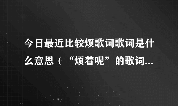 今日最近比较烦歌词歌词是什么意思（“烦着呢”的歌词是什么）