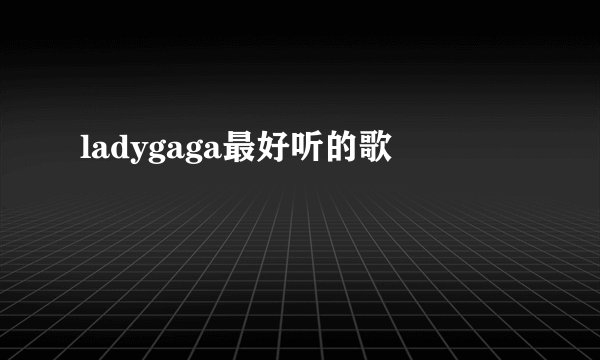 ladygaga最好听的歌