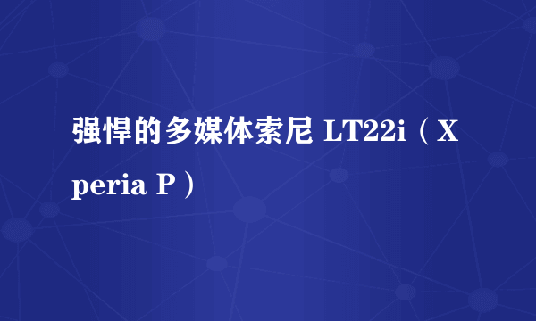 强悍的多媒体索尼 LT22i（Xperia P）