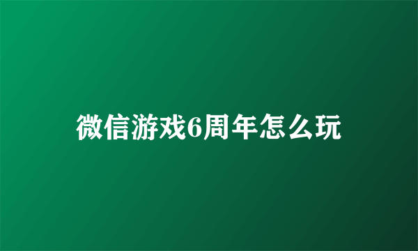 微信游戏6周年怎么玩