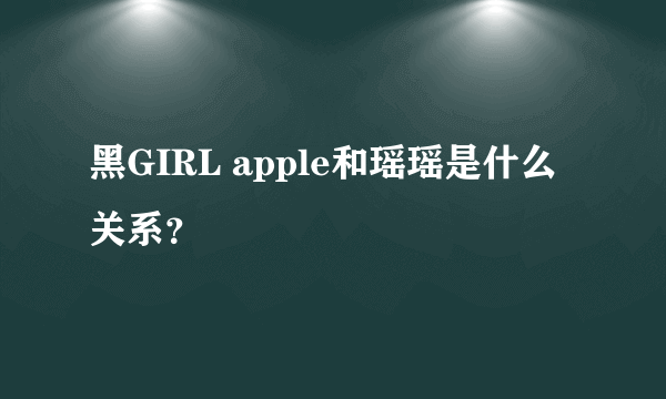 黑GIRL apple和瑶瑶是什么关系？