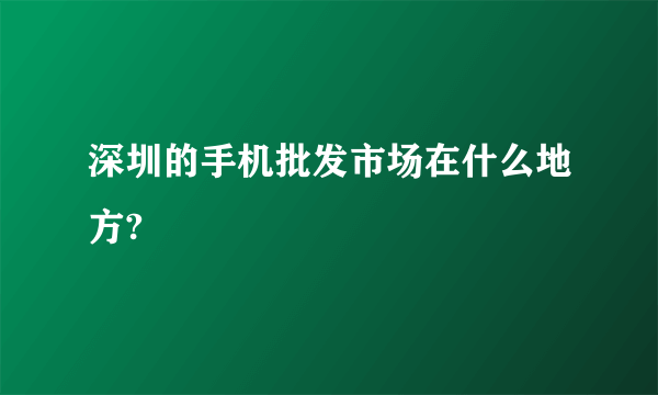 深圳的手机批发市场在什么地方?