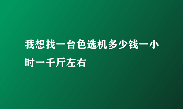 我想找一台色选机多少钱一小时一千斤左右