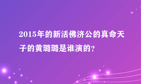 2015年的新活佛济公的真命天子的黄璐璐是谁演的？