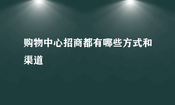 购物中心招商都有哪些方式和渠道