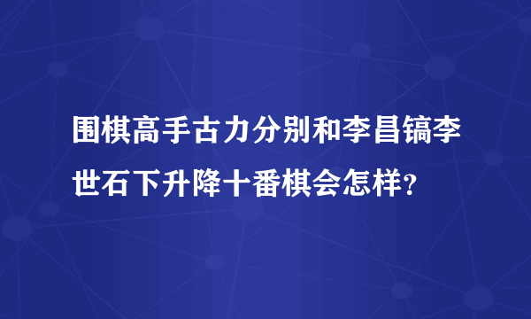 围棋高手古力分别和李昌镐李世石下升降十番棋会怎样？