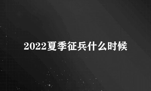 2022夏季征兵什么时候