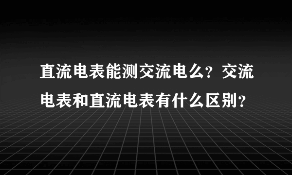 直流电表能测交流电么？交流电表和直流电表有什么区别？