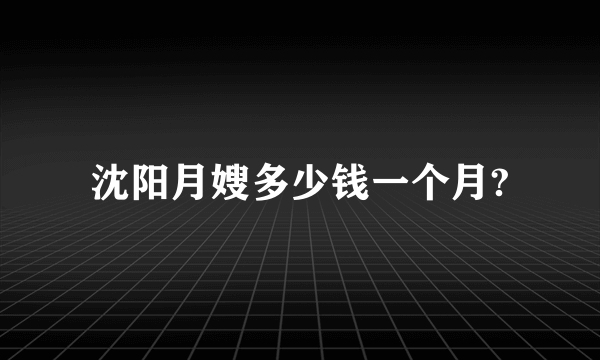 沈阳月嫂多少钱一个月?