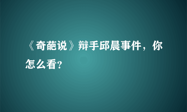 《奇葩说》辩手邱晨事件，你怎么看？