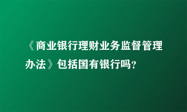 《商业银行理财业务监督管理办法》包括国有银行吗？