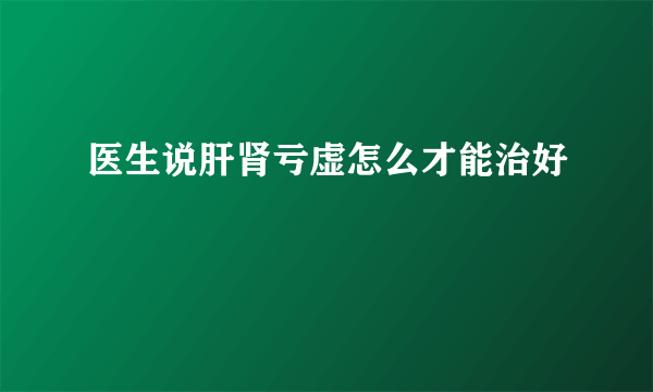 医生说肝肾亏虚怎么才能治好