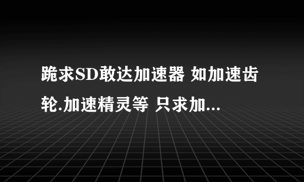 跪求SD敢达加速器 如加速齿轮.加速精灵等 只求加速 小弟在这里谢谢各位大虾们了啊啊.......