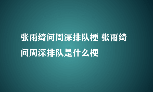 张雨绮问周深排队梗 张雨绮问周深排队是什么梗