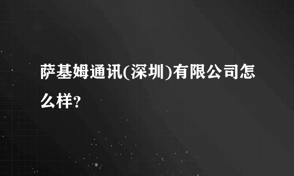 萨基姆通讯(深圳)有限公司怎么样？