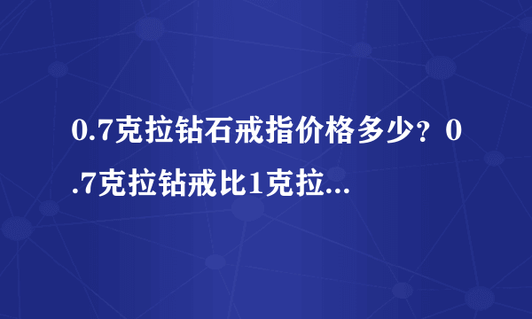 0.7克拉钻石戒指价格多少？0.7克拉钻戒比1克拉便宜多少？